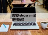 安装telegeram的视频流程的简单介绍