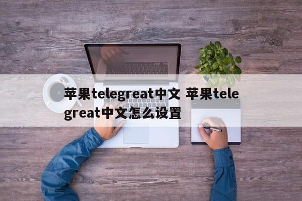 telegrean中文设置、telegreat中文版设置