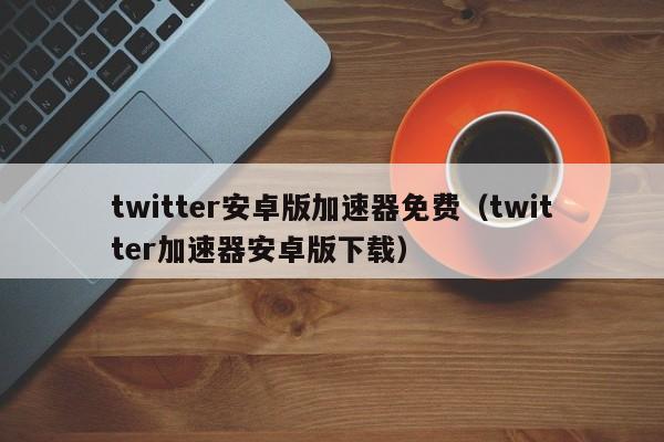 关于推特官网twitter加速器下载的信息