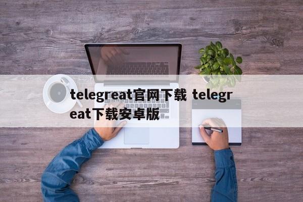 telegreat手机下载官网，telegreat官方中文版下载