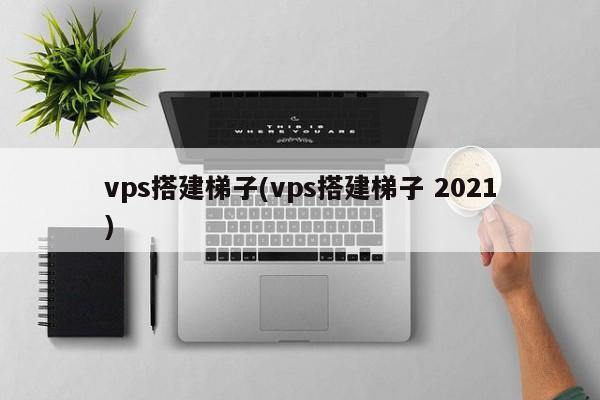 梯子vps加速器，梯子vps加速器2023