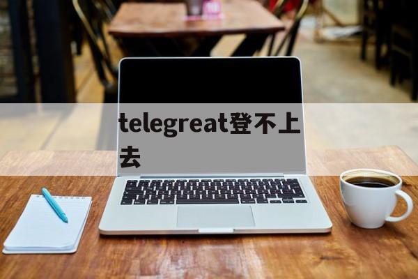 [telegreat登不上去]telegram怎么登陆不进去