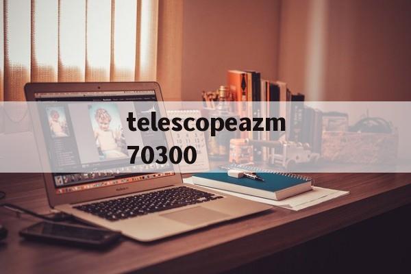 关于telescopeazm70300的信息