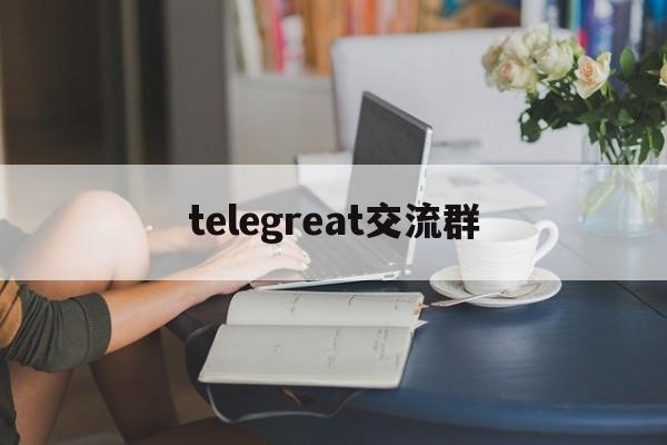 telegreat交流群-telegramgroup