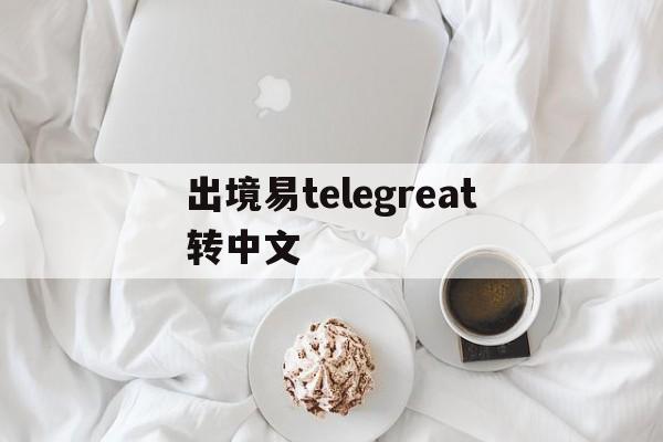 出境易telegreat转中文的简单介绍