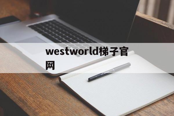 westworld梯子官网，westworld梯子官网多少钱