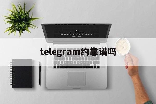 telegram约靠谱吗，telegram约老师安全吗